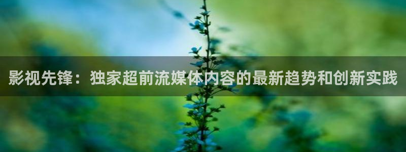 琪琪伦理影院：影视先锋：独家超前流媒体内容的最新趋势和创新实践
