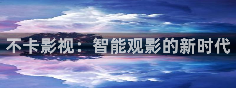 伦理影片欧美：不卡影视：智能观影的新时代